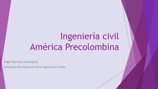 Ingeniería civil
América Precolombina
Angel Martinez Amezquita
Seminario De Inducción Para Ingenieros Civiles
 