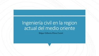 Ingeniería civil en la region
actual del medio oriente
• -Edgar Gilberto Pérez Curiel
 