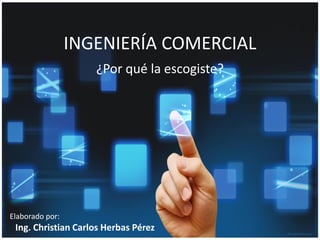 INGENIERÍA COMERCIAL 
Elaborado por: 
Ing. Christian Carlos Herbas Pérez 
¿Por qué la escogiste?  