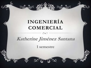 INGENIERÍA
    COMERCIAL

Katherine Jiménez Santana
        1 semestre
 