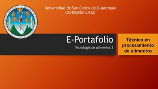E-Portafolio
Tecnología de alimentos 3
Universidad de San Carlos de Guatemala
CUNSUROC-USAC
Técnico en
procesamiento
de alimentos
 