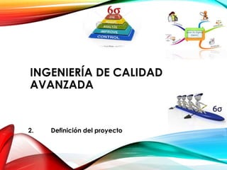 INGENIERÍA DE CALIDAD
AVANZADA
2. Definición del proyecto
 