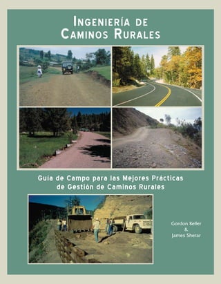 I ngenIería de
      C amInos r urales




Guía de Campo para las Mejores Prácticas
     de Gestión de Caminos Rurales



                                    Gordon Keller
                                         &
                                    James Sherar
 