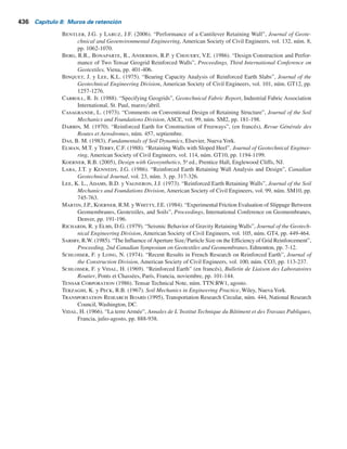 Referencias 435
Datos: Av
5 0.15 y Aa
5 0.25. Utilice un factor de seguridad de 2.
8.6 En la figura 8.29a, utilice los parámetros siguientes:
Muro: H 8 m
Suelo: 1 17 kN m3
, 35
Refuerzo: SV 1 m y SH 1.5 m
Sobrecarga: q 70 kN m2
, 1.5 m y 2 m
br
ar
°
fr
1

g
Calcule el esfuerzo vertical s9
o
[ecuaciones (8.32), (8.33) y (8.34) en z 5 2 m, 4 m, 6 m
y 8 m.
8.7 Con los datos dados en el problema 8.6, calcule la presión lateral s9
a
en z 5 2 m, 4 m, 6 m
y 8 m. Utilice las ecuaciones (8.35), (8.36) y (8.37).
8.8 Un muro de retención de tierra reforzada (figura 8.29) tendrá una altura de 10 m. En este
caso:
Relleno: peso unitario, g1
5 16 kNym3
y ángulo de fricción del suelo, f9
1
5 34°.
Refuerzo: espaciamiento vertical, SV
5 1 m; espaciamiento horizontal, SH
5 1.25 m;
ancho del refuerzo 5 120 mm; fy
5 260 MNym2
; fμ
5 25°; factor de seguridad
contra la extracción del tirante 5 3 y factor de seguridad contra la ruptura del
tirante 5 3.
Determine:
a. El espesor requerido de los tirantes.
b. La longitud máxima requerida de los tirantes.
8.9 En el problema 8.8 suponga que los tirantes en todas las profundidades tienen la longitud
determinada en la parte b. Para el suelo in situ, f9
2
5 25°, g2
5 15.5 kNym3
, c9
2
5 30 kNym2
.
Calcule el factor de seguridad contra la falla por a) volcamiento, b) deslizamiento y c) capa-
cidad de carga.
8.10 Un muro de retención con refuerzo geotextil tiene una altura de 6 m. Para el relleno granu-
lar, g1
5 15.9 kNym3
y f9
1
5 30°. Para el geotextil, Tperm
5 16 kNym. Para el diseño del
muro, determine SV
, L y ll
. Utilice FS(B)
5 FS(P)
5 1.5.
8.11 Con los valores de SV
, L y ll
determinados en el problema 8.10, revise la estabilidad global
(es decir, el factor de seguridad contra las fallas por volcamiento, deslizamiento y capaci-
dad de carga) del muro. Para el suelo in situ, g2
5 16.8 kNym3
, f9
2
5 20° y c9
2
5 55 kNym2
.
Referencias
Applied Technology Council (1978). “Tentative Provisions for the Development of Seismic Regulations
for Buildings”, Publication ATC 3-06, Palo Alto, California.
Bell, J.R., Stilley, A.N. y Vandre, B. (1975). “Fabric Retaining Earth Walls”, Proceedings, Thirteenth
Engineering Geology and Soils Engineering Symposium, Moscú, ID.
Figura P8.5
f	
1 30
g1 18 kNym3
d	
1 15
Arena
7m
f	
2  36
g2  18.5 kNym3
Arena
 