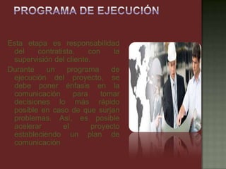Esta etapa es responsabilidad
del contratista, con la
supervisión del cliente.
Durante un programa de
ejecución del proyecto, se
debe poner énfasis en la
comunicación para tomar
decisiones lo más rápido
posible en caso de que surjan
problemas. Así, es posible
acelerar el proyecto
estableciendo un plan de
comunicación
 