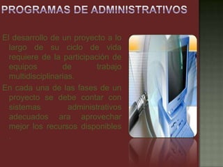 El desarrollo de un proyecto a lo
largo de su ciclo de vida
requiere de la participación de
equipos de trabajo
multidisciplinarias.
En cada una de las fases de un
proyecto se debe contar con
sistemas administrativos
adecuados ara aprovechar
mejor los recursos disponibles
.
 