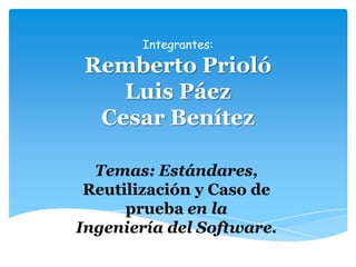 Integrantes:

 Remberto Prioló
    Luis Páez
  Cesar Benítez

  Temas: Estándares,
 Reutilización y Caso de
      prueba en la
Ingeniería del Software.
 