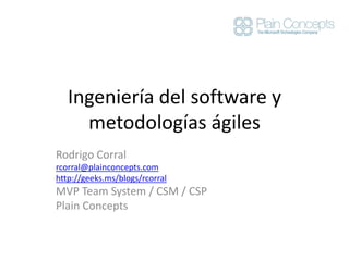 Ingeniería del software y metodologías ágiles Rodrigo Corral rcorral@plainconcepts.com http://geeks.ms/blogs/rcorral MVP TeamSystem / CSM / CSP PlainConcepts 