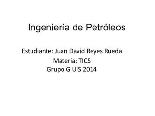 Ingeniería de Petróleos
Estudiante: Juan David Reyes Rueda
Materia: TICS
Grupo G UIS 2014

 