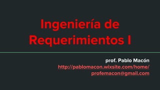 Ingeniería de
Requerimientos I
prof. Pablo Macón
http://pablomacon.wixsite.com/home/
profemacon@gmail.com
 