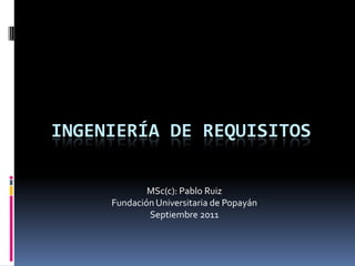 Ingeniería de Requisitos,[object Object],MSc(c): Pablo Ruiz,[object Object],Fundación Universitaria de Popayán,[object Object],Septiembre 2011,[object Object]