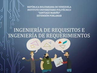 INGENIERÍA DE REQUISITOS E
INGENIERÍA DE REQUERIMIENTOS
REPÚBLICA BOLIVARIANA DE VENEZUELA
INSTITUTO UNIVERSITARIO POLITÉCNICO
“SANTIAGO MARIÑO”
EXTENSIÓN PORLAMAR
 