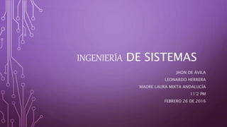 INGENIERÍA DE SISTEMAS
JHON DE ÁVILA
LEONARDO HERRERA
MADRE LAURA MIXTA ANDALUCÍA
11°2 PM
FEBRERO 26 DE 2016
 
