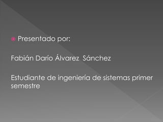  Presentado por:
Fabián Darío Álvarez Sánchez
Estudiante de ingeniería de sistemas primer
semestre
 