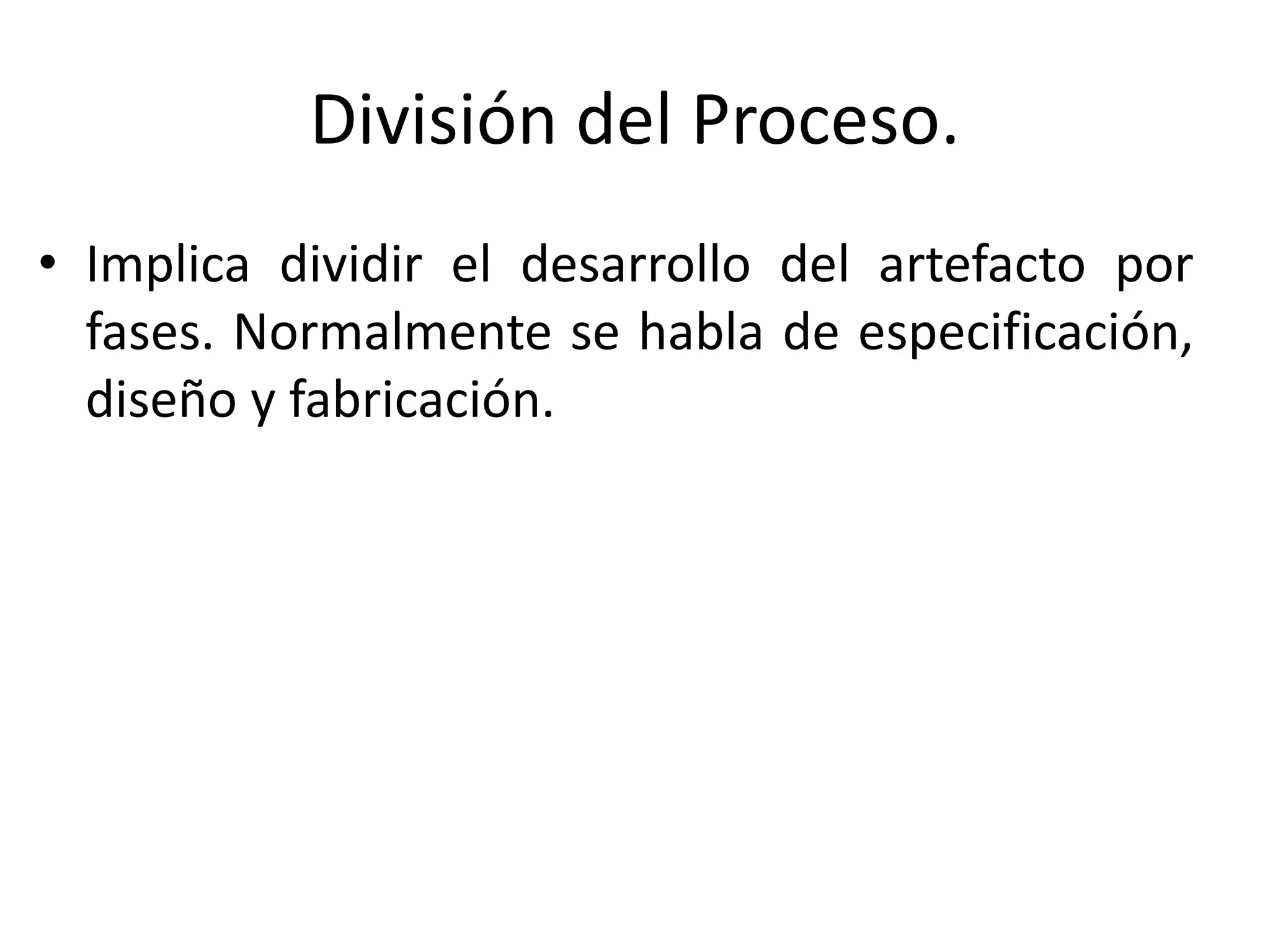 División del Proceso.
• Implica dividir el desarrollo del artefacto por
fases. Normalmente se habla de especificación,
diseño y fabricación.
 