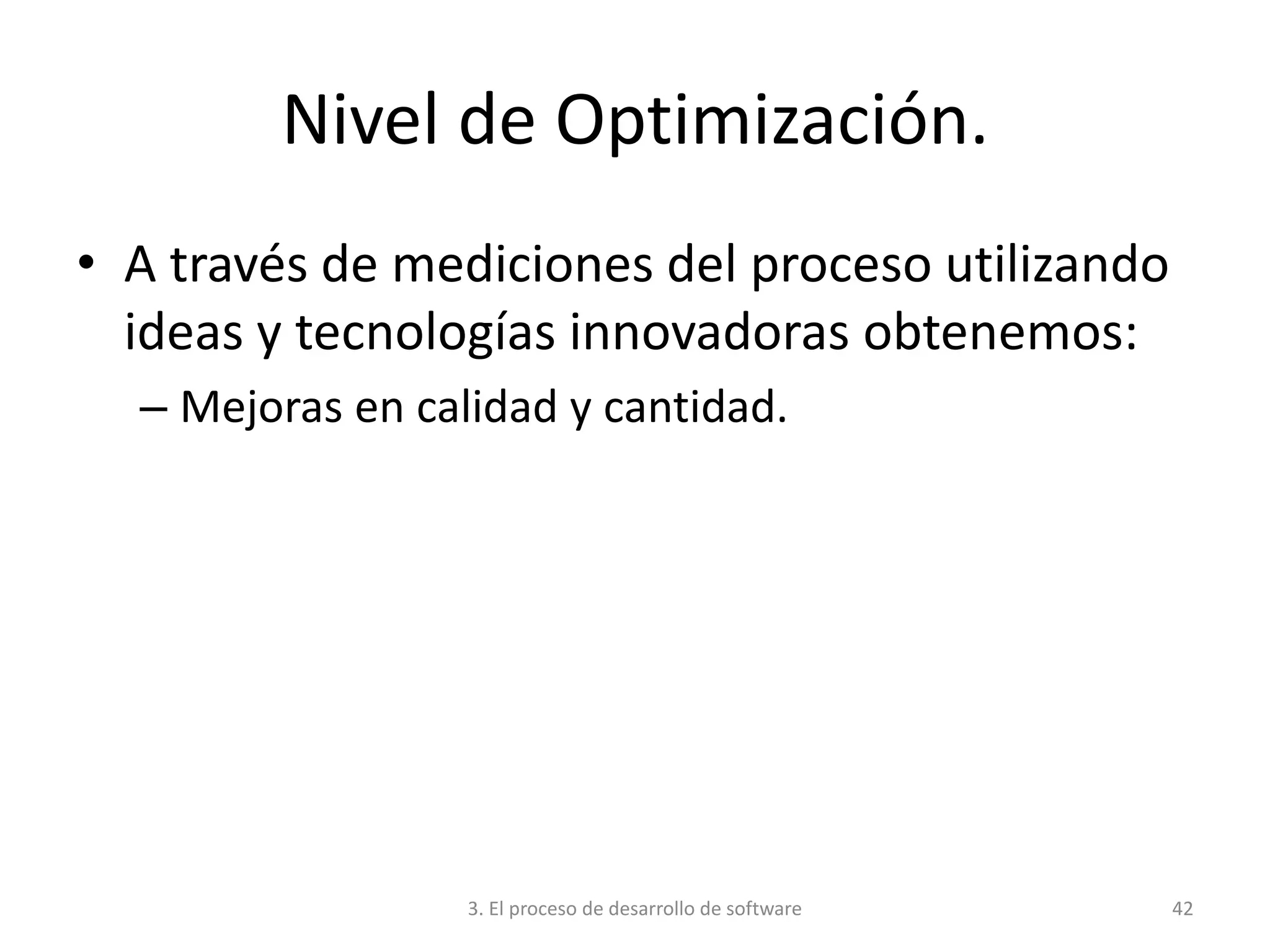 3. El proceso de desarrollo de software 42
Nivel de Optimización.
• A través de mediciones del proceso utilizando
ideas y tecnologías innovadoras obtenemos:
– Mejoras en calidad y cantidad.
 