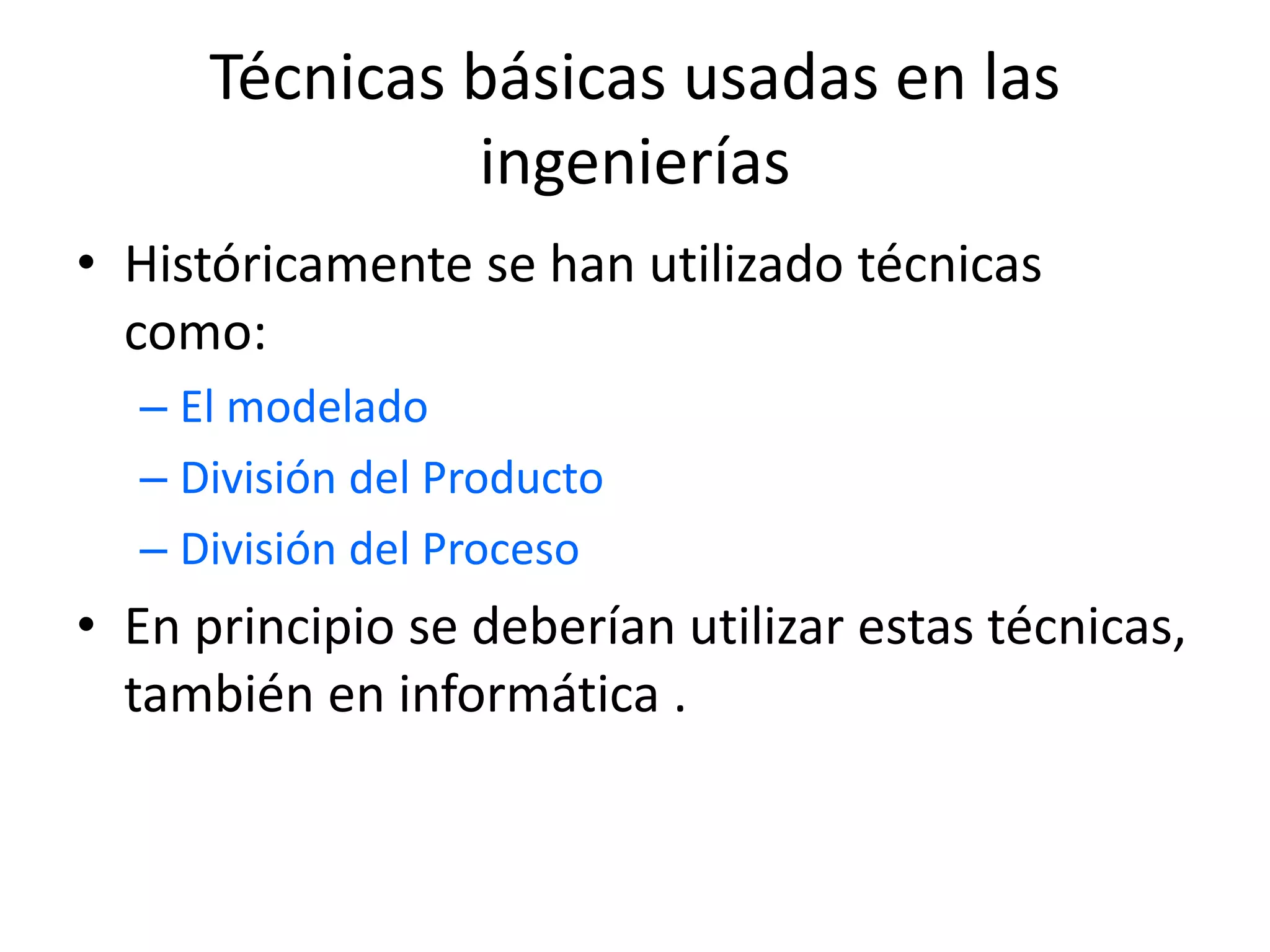 Técnicas básicas usadas en las
ingenierías
• Históricamente se han utilizado técnicas
como:
– El modelado
– División del Producto
– División del Proceso
• En principio se deberían utilizar estas técnicas,
también en informática .
 