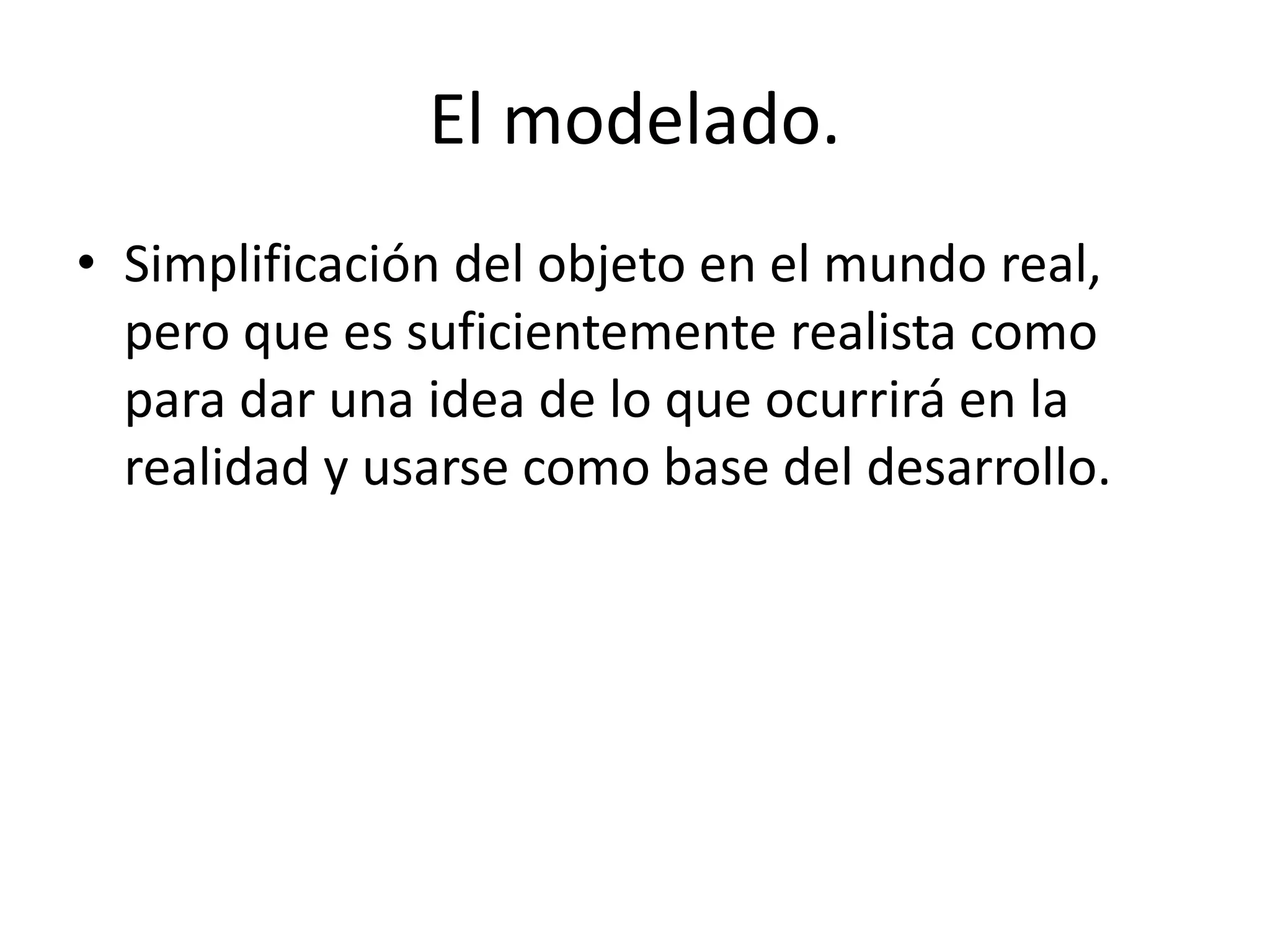 El modelado.
• Simplificación del objeto en el mundo real,
pero que es suficientemente realista como
para dar una idea de lo que ocurrirá en la
realidad y usarse como base del desarrollo.
 