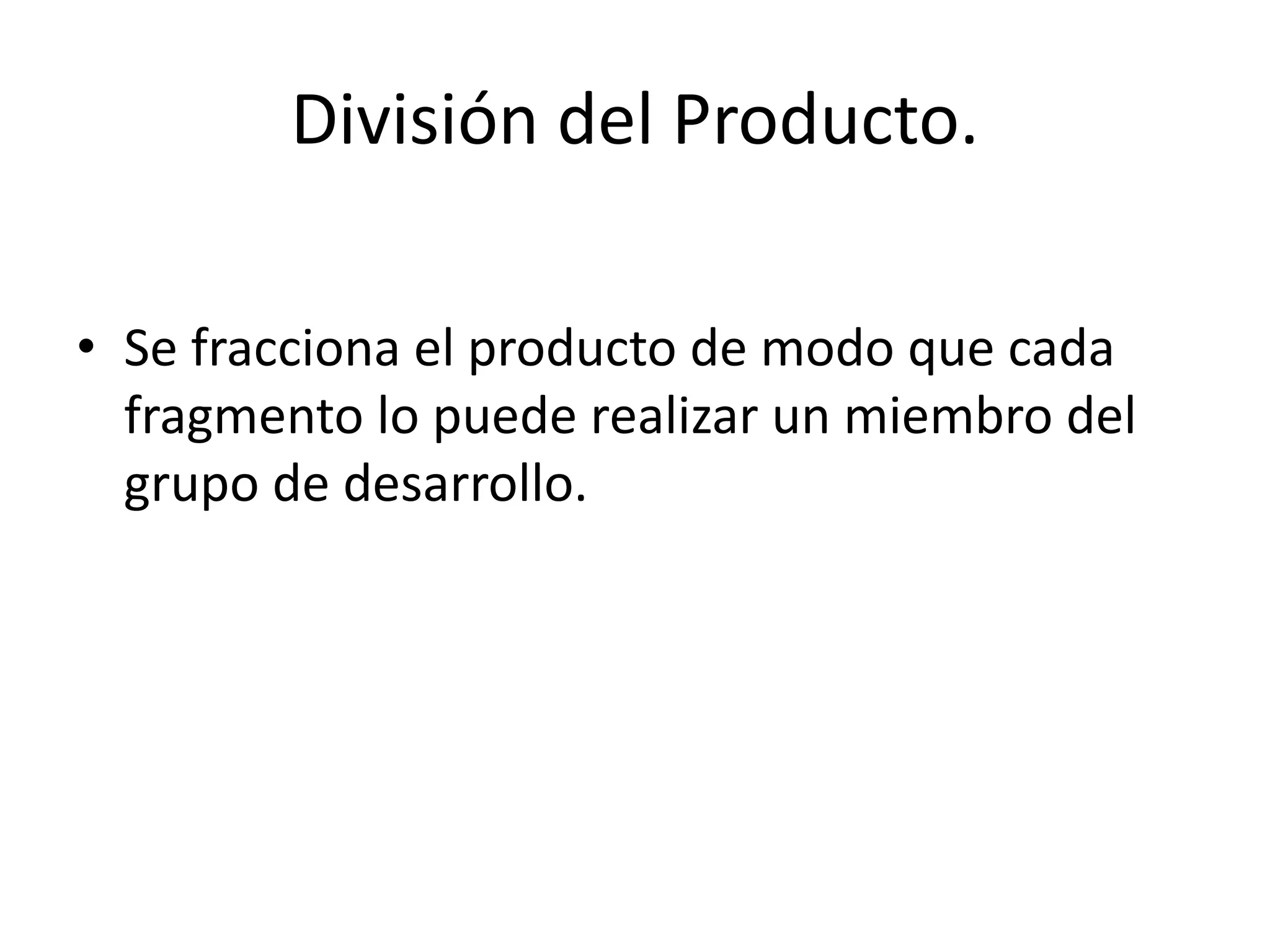 División del Producto.
• Se fracciona el producto de modo que cada
fragmento lo puede realizar un miembro del
grupo de desarrollo.
 