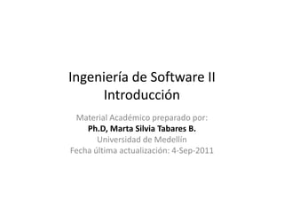 Ingeniería de Software II
     Introducción
 Material Académico preparado por:
    Ph.D, Marta Silvia Tabares B.
       Universidad de Medellín
Fecha última actualización: 4-Sep-2011
 
