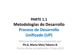 PARTE 1.1
Metodologías de Desarrollo
  Proceso de Desarrollo
     Unificado (UP)
  Material Académico preparado por:
     Ph.D, Marta Silvia Tabares B.
 Fecha última actualización: 4-Sep-2011
 