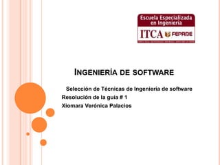 Ingeniería de software Selección de Técnicas de Ingeniería de software    Resolución de la guía # 1    Xiomara Verónica Palacios  