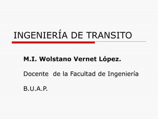 INGENIERÍA DE TRANSITO
M.I. Wolstano Vernet López.
Docente de la Facultad de Ingeniería
B.U.A.P.
 