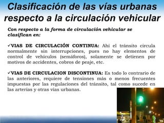 Clasificación funcional de las vías urbanasAtendiendo a la accesibilidad y movilidad que proporcionan  se clasifican en:VIAS RAPIDAS: Están destinadas al tránsito expreso, que recorre comúnmente distancias de más de tres kilómetros a velocidades relativamente alta sin detenerse.