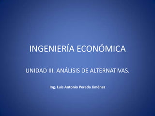 INGENIERÍA ECONÓMICA

UNIDAD III. ANÁLISIS DE ALTERNATIVAS.

        Ing. Luis Antonio Pereda Jiménez
 