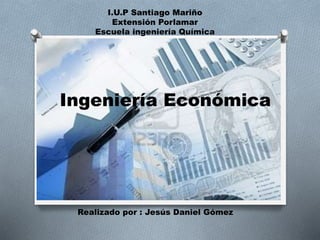 Ingeniería Económica
I.U.P Santiago Mariño
Extensión Porlamar
Escuela ingeniería Química
Realizado por : Jesús Daniel Gómez
 