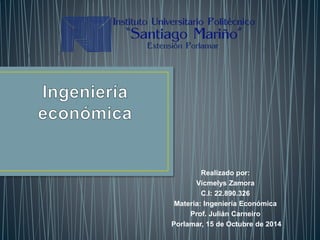 Realizado por: 
Vicmelys Zamora 
C.I: 22.890.326 
Materia: Ingeniería Económica 
Prof. Julián Carneiro 
Porlamar, 15 de Octubre de 2014 
 