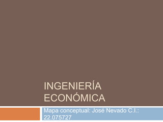 INGENIERÍA
ECONÓMICA
Mapa conceptual: José Nevado C.I.:
22.075727
 