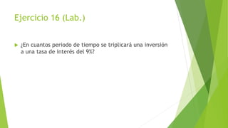 Ejercicio 16 (Lab.)
 ¿En cuantos periodo de tiempo se triplicará una inversión
a una tasa de interés del 9%?
 