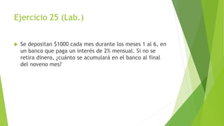 Ejercicio 25 (Lab.)
 Se depositan $1000 cada mes durante los meses 1 al 6, en
un banco que paga un interés de 2% mensual. Si no se
retira dinero, ¿cuánto se acumulará en el banco al final
del noveno mes?
 
