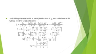  La relación para determinar el valor presente total 𝑃𝑔 para toda la serie de
flujo de efectivo se calcula como:
𝑃𝑔 =
𝐴1
1 + 𝑖 1
+
𝐴1(1 + 𝑔)
1 + 𝑖 2
+
𝐴1 1 + 𝑔 2
1 + 𝑖 3
+ ⋯ +
𝐴1 1 + 𝑔 𝑛−1
1 + 𝑖 𝑛
𝑃𝑔 = 𝐴1
1
1 + 𝑖 1 +
(1 + 𝑔)
1 + 𝑖 2 +
1 + 𝑔 2
1 + 𝑖 3 + ⋯ +
1 + 𝑔 𝑛−1
1 + 𝑖 𝑛
1 + 𝑔
1 + 𝑖
𝑃𝑔 = 𝐴1
(1 + 𝑔)
1 + 𝑖 2 +
1 + 𝑔 2
1 + 𝑖 3 + ⋯ +
1 + 𝑔 𝑛
1 + 𝑖 𝑛+1
𝑃𝑔
1 + 𝑔
1 + 𝑖
− 1 = 𝐴1
1 + 𝑔 𝑛
1 + 𝑖 𝑛+1
−
1
1 + 𝑖 1
𝑃𝑔 = 𝐴1
1 −
1 + 𝑔
1 + 𝑖
𝑛
𝑖 − 𝑔
 