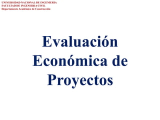 Evaluación
Económica de
Proyectos
UNIVERSIDAD NACIONAL DE INGENIERIA
FACULTAD DE INGENIERIA CIVIL
Departamento Académico de Construcción
 
