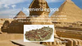 Ingeniería egipcia
Los egipcios realizaron algunas de las obras más grandiosas
de la ingeniería de todos los tiempos, siendo una de las más
antiguas el muro de la ciudad de Menfis.
Joel barrios
 