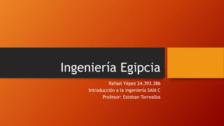 Ingeniería Egipcia
Rafael Yépez 24.393.386
Introducción a la ingeniería SAIA C
Profesor: Esteban Torrealba
 