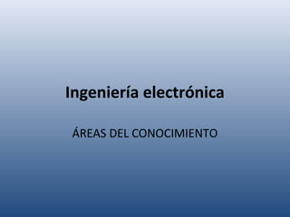 Ingeniería electrónica
ÁREAS DEL CONOCIMIENTO
 
