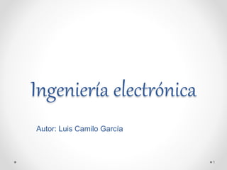 Ingeniería electrónica
Autor: Luis Camilo García
1
 