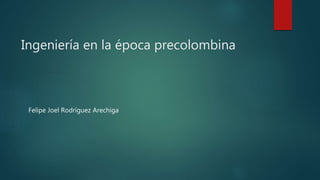 Ingeniería en la época precolombina
Felipe Joel Rodríguez Arechiga
 