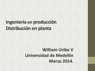 Ingeniería en producción
Distribución en planta
William Uribe V
Universidad de Medellín
Marzo 2014.
 
