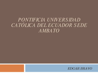 PONTIFICIA UNIVERSIDAD CATÓLICA DEL ECUADOR SEDE AMBATO EDGAR BRAVO 