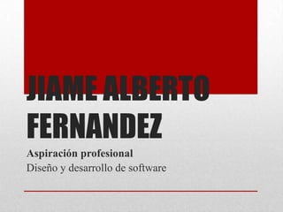 JIAME ALBERTO
FERNANDEZ
Aspiración profesional
Diseño y desarrollo de software
 