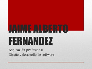 JAiME ALBERTO
FERNANDEZ
Aspiración profesional
Diseño y desarrollo de software
 