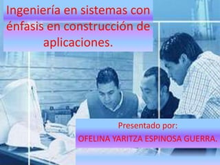 Ingeniería en sistemas con énfasis en construcción de aplicaciones. Presentado por: OFELINA YARITZA ESPINOSA GUERRA. 