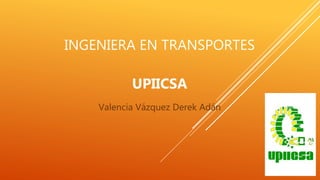 INGENIERA EN TRANSPORTES
UPIICSA
Valencia Vázquez Derek Adán
 