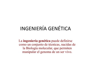 INGENIERÍA GENÉTICA

La ingeniería genética puede definirse
como un conjunto de técnicas, nacidas de
   la Biología molecular, que permiten
  manipular el genoma de un ser vivo.
 