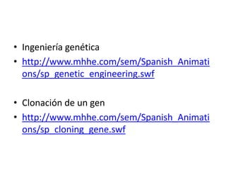 • Ingeniería genética
• http://www.mhhe.com/sem/Spanish_Animati
ons/sp_genetic_engineering.swf

• Clonación de un gen
• http://www.mhhe.com/sem/Spanish_Animati
ons/sp_cloning_gene.swf

 