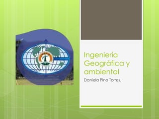 Ingeniería
Geográfica y
ambiental
Daniela Pino Torres.
 